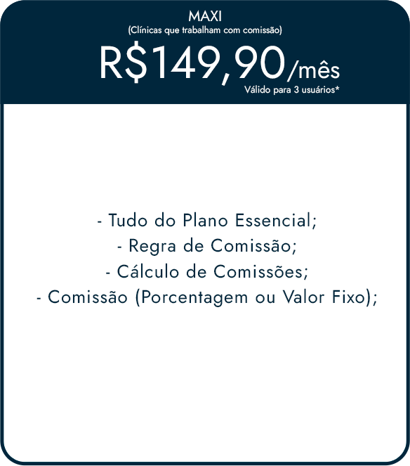 MAXI (Clínicas que trabalham com comissão) R$129,90/mês Válido para 3 usuários* -Tudo do Plano Essencial; -Regra de Comissão; -Cálculo de Comissões; -Comissão (Porcentagem ou Valor Fixo);