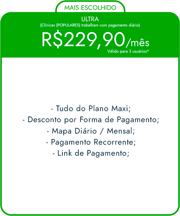 ULTRA (Clínicas (POPULARES) trabalham com pagamento diário) MAIS ESCOLHIDO R$199,90/mês Válido para 3 usuários* -Tudo do Plano Maxi; -Desconto por Forma de Pagamento; -Mapa Diário / Mensal; -Pagamento Recorrente; -Link de Pagamento;